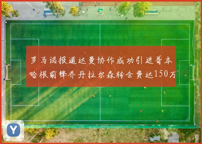 罗马诺报道达曼协作成功引进哥本哈根前锋乔丹拉尔森转会费达150万美元