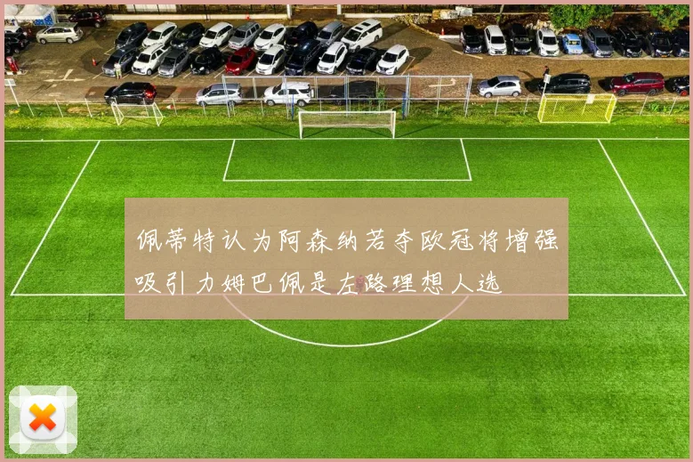 佩蒂特认为阿森纳若夺欧冠将增强吸引力姆巴佩是左路理想人选