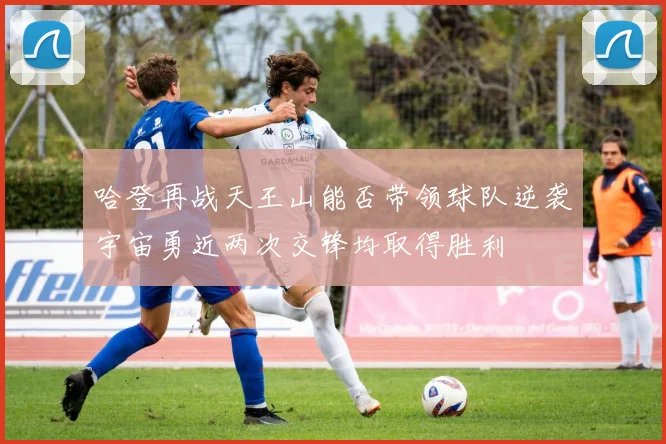 哈登再战天王山能否带领球队逆袭宇宙勇近两次交锋均取得胜利