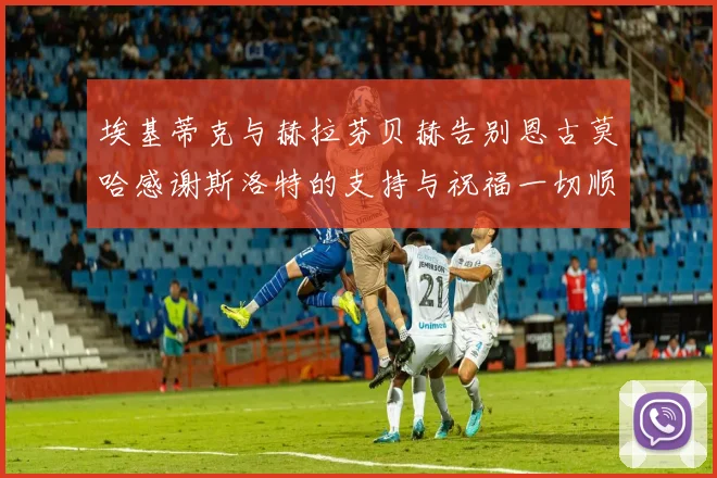 埃基蒂克与赫拉芬贝赫告别恩古莫哈感谢斯洛特的支持与祝福一切顺利
