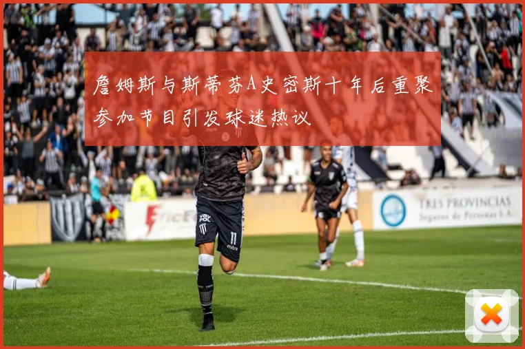 詹姆斯与斯蒂芬A史密斯十年后重聚参加节目引发球迷热议