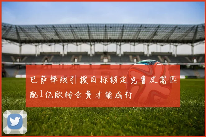 巴萨锋线引援目标锁定克鲁皮需匹配1亿欧转会费才能成行