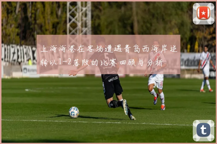 上海海港在客场遭遇青岛西海岸逆转以1-2落败的比赛回顾与分析