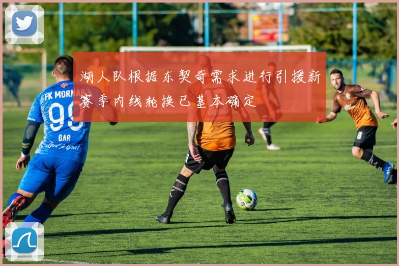 湖人队根据东契奇需求进行引援新赛季内线轮换已基本确定