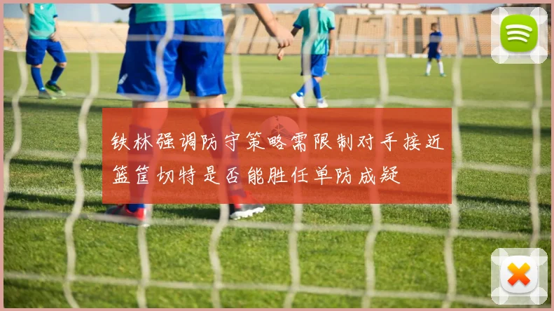 铁林强调防守策略需限制对手接近篮筐切特是否能胜任单防成疑