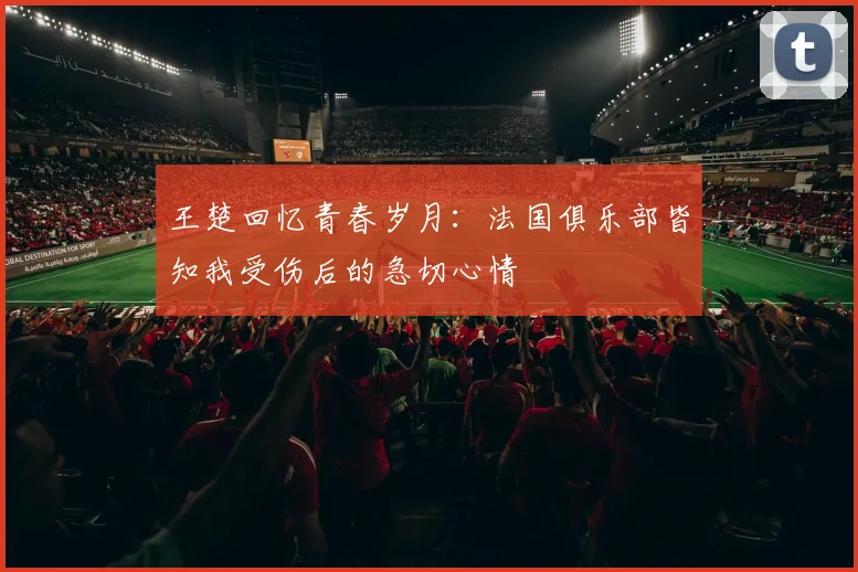 王楚回忆青春岁月：法国俱乐部皆知我受伤后的急切心情