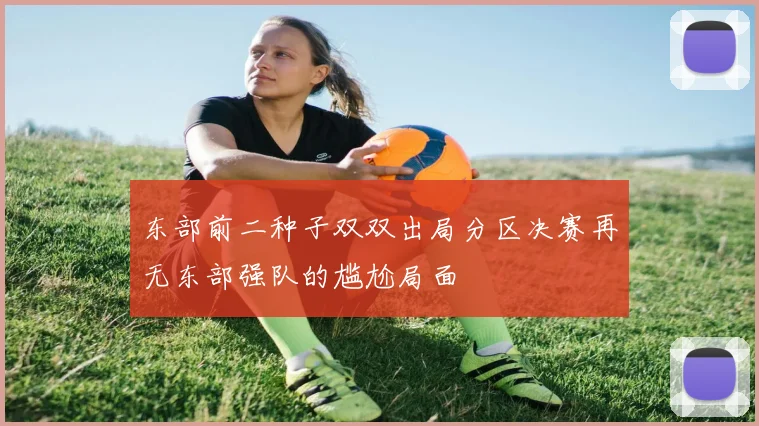 东部前二种子双双出局分区决赛再无东部强队的尴尬局面
