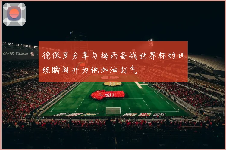 德保罗分享与梅西备战世界杯的训练瞬间并为他加油打气