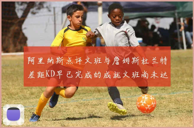 阿里纳斯点评文班与詹姆斯杜兰特差距KD早已完成的成就文班尚未达到