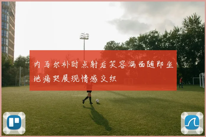 内马尔补时点射后笑容满面随即坐地痛哭展现情感交织