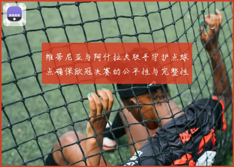 维蒂尼亚与阿什拉夫联手守护点球点确保欧冠决赛的公平性与完整性